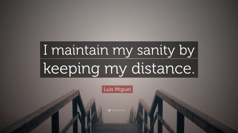 Luis Miguel Quote: “I maintain my sanity by keeping my distance.”