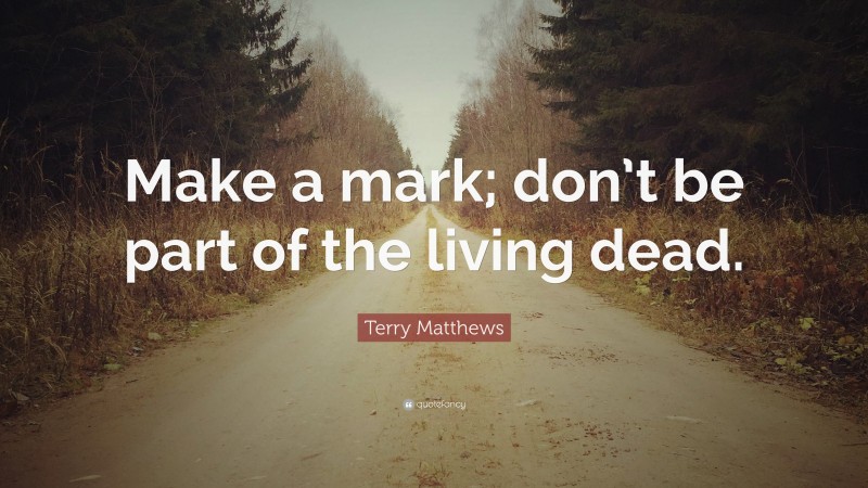 Terry Matthews Quote: “Make a mark; don’t be part of the living dead.”