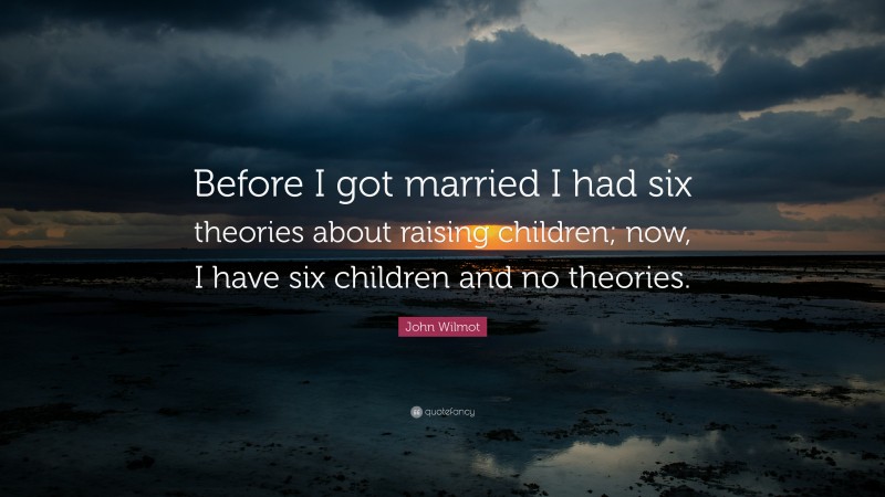 John Wilmot Quote: “Before I got married I had six theories about raising children; now, I have six children and no theories.”