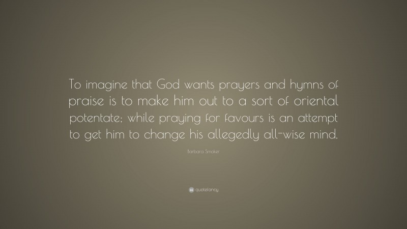 Barbara Smoker Quote: “To imagine that God wants prayers and hymns of praise is to make him out to a sort of oriental potentate; while praying for favours is an attempt to get him to change his allegedly all-wise mind.”