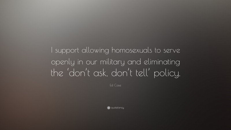 Ed Case Quote: “I support allowing homosexuals to serve openly in our military and eliminating the ‘don’t ask, don’t tell’ policy.”