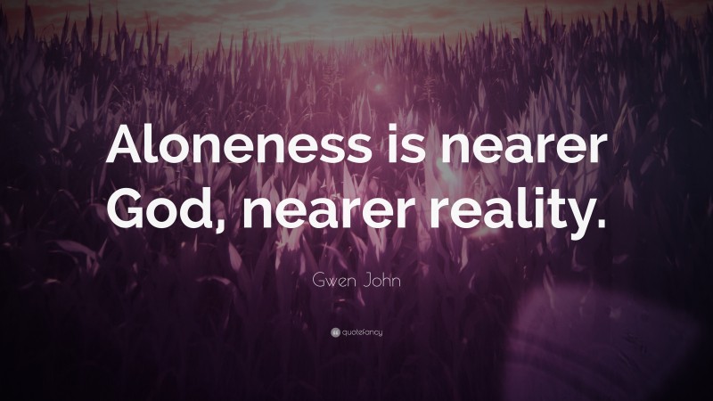 Gwen John Quote: “Aloneness is nearer God, nearer reality.”