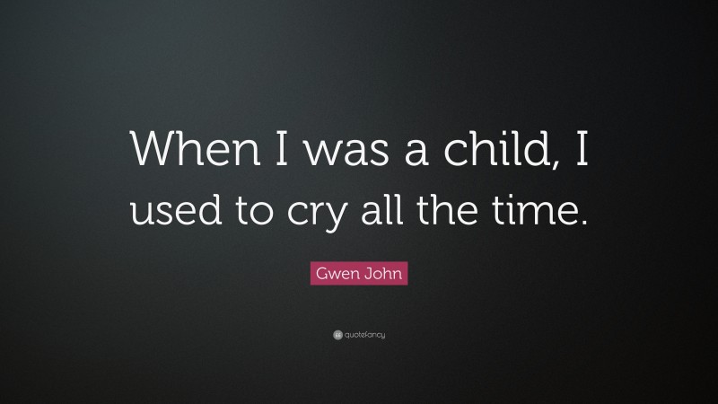 Gwen John Quote: “When I was a child, I used to cry all the time.”