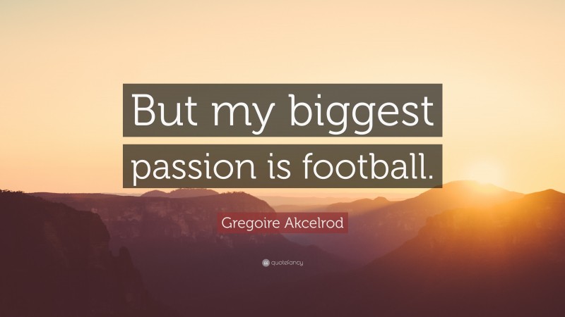 Gregoire Akcelrod Quote: “But my biggest passion is football.”