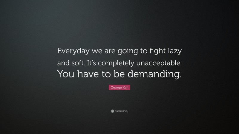 George Karl Quote: “Everyday we are going to fight lazy and soft. It’s completely unacceptable. You have to be demanding.”