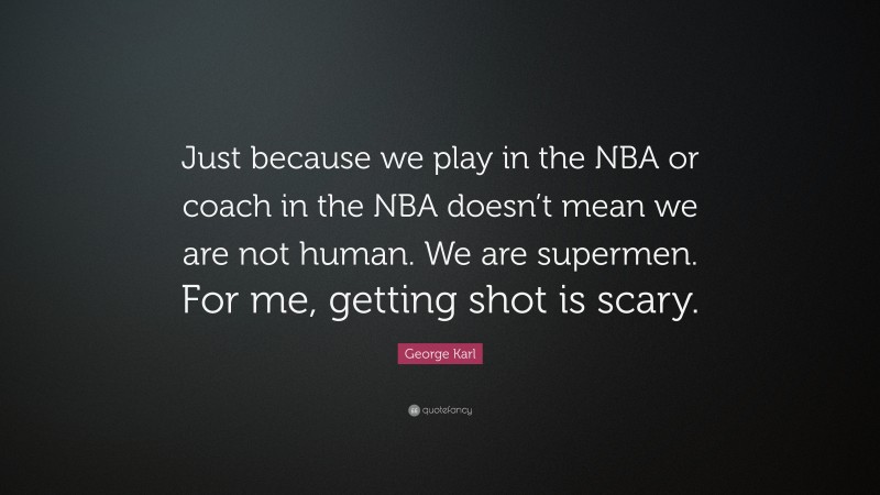 George Karl Quote: “Just because we play in the NBA or coach in the NBA doesn’t mean we are not human. We are supermen. For me, getting shot is scary.”