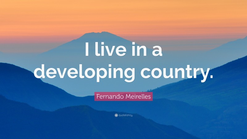 Fernando Meirelles Quote: “I live in a developing country.”
