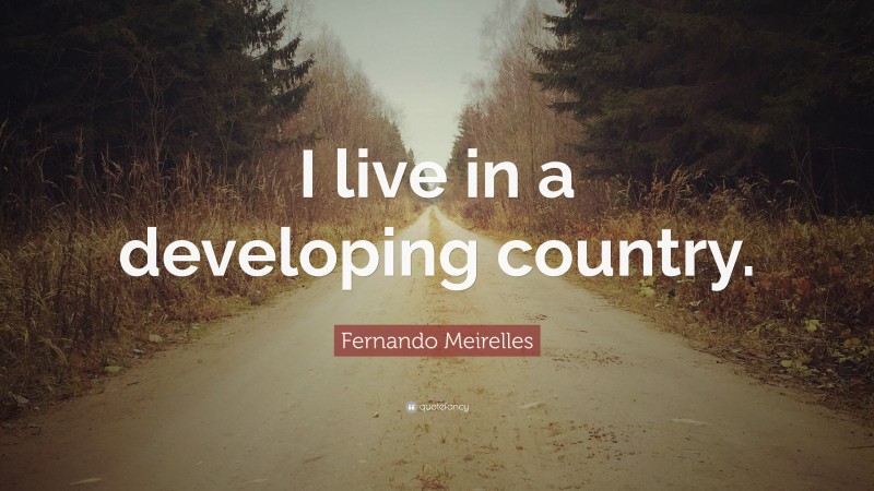 Fernando Meirelles Quote: “I live in a developing country.”