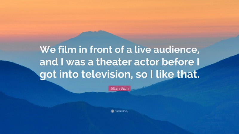 Jillian Bach Quote: “We film in front of a live audience, and I was a theater actor before I got into television, so I like that.”