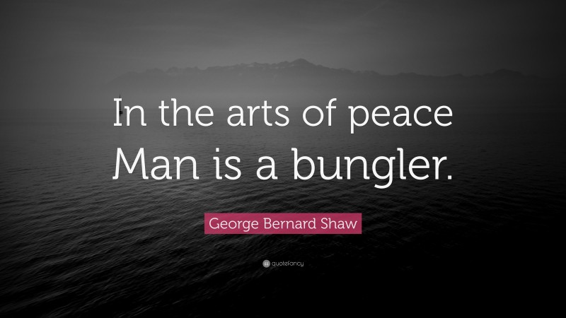 George Bernard Shaw Quote: “In the arts of peace Man is a bungler.”