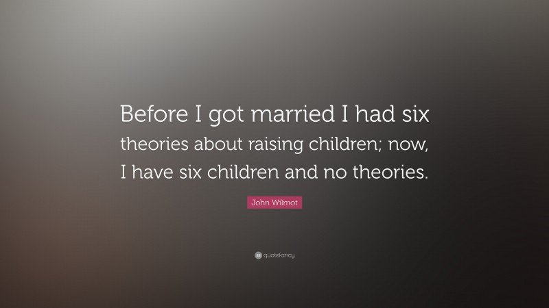 John Wilmot Quote: “Before I got married I had six theories about raising children; now, I have six children and no theories.”