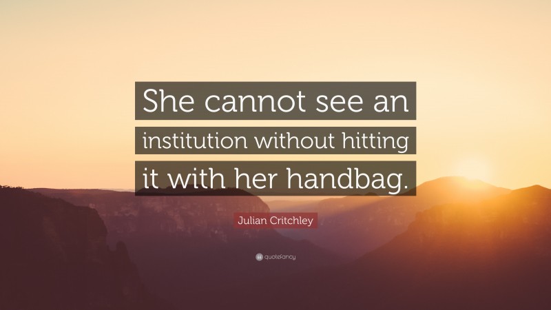 Julian Critchley Quote: “She cannot see an institution without hitting it with her handbag.”