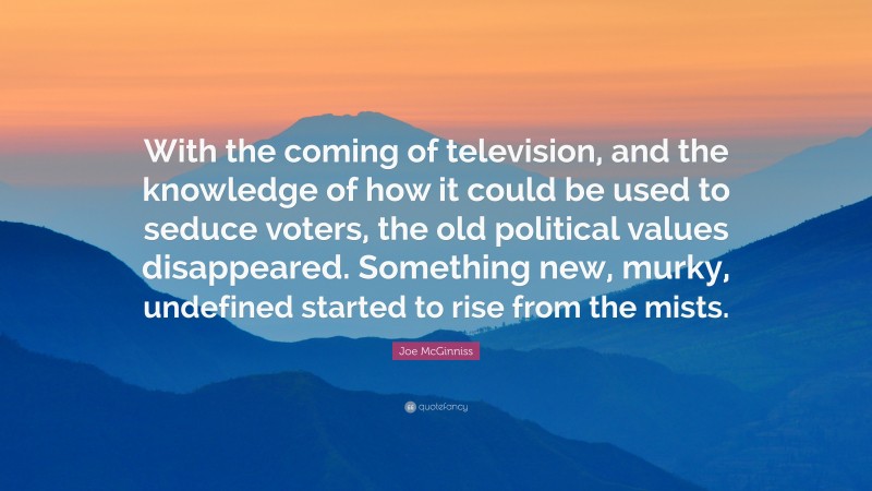 Joe McGinniss Quote: “With the coming of television, and the knowledge of how it could be used to seduce voters, the old political values disappeared. Something new, murky, undefined started to rise from the mists.”