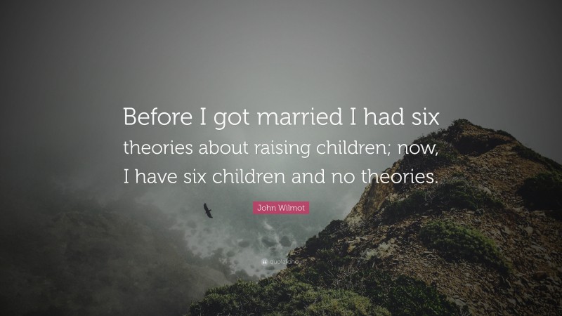 John Wilmot Quote: “Before I got married I had six theories about raising children; now, I have six children and no theories.”