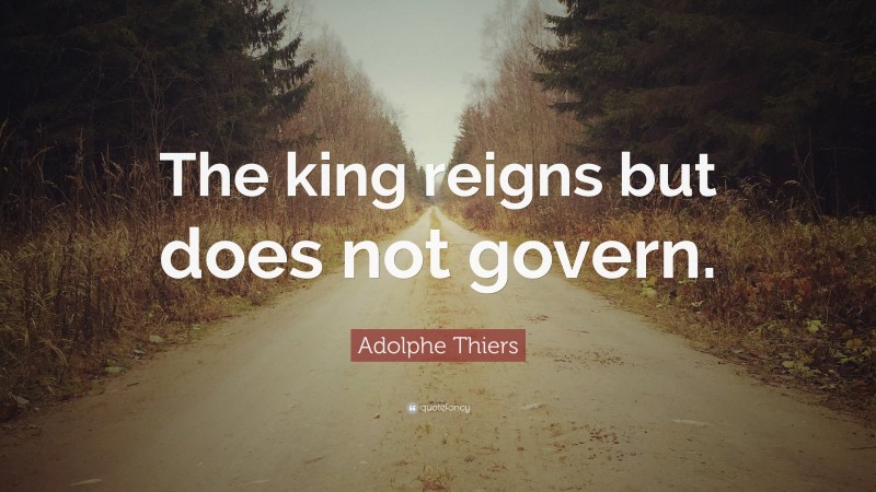 Adolphe Thiers Quote: “The king reigns but does not govern.”