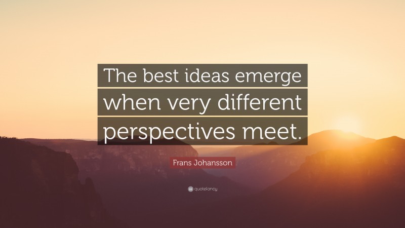 Frans Johansson Quote: “The best ideas emerge when very different perspectives meet.”