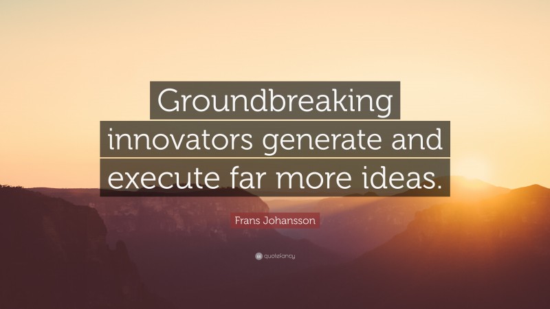 Frans Johansson Quote: “Groundbreaking innovators generate and execute far more ideas.”