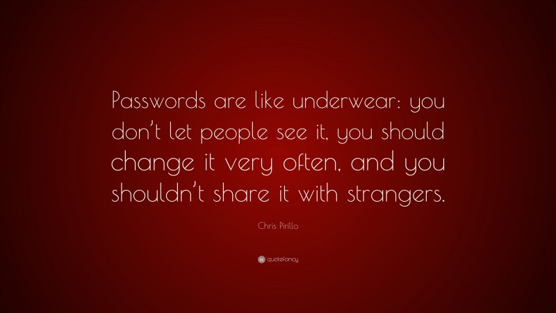 Chris Pirillo Quote: “Passwords are like underwear: you don’t let people see it, you should change it very often, and you shouldn’t share it with strangers.”