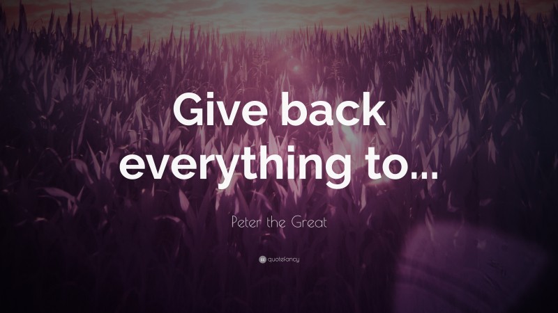 Peter the Great Quote: “Give back everything to...”