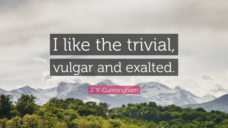 J. V. Cunningham Quote: “I like the trivial, vulgar and exalted.”