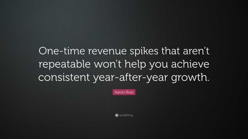 Aaron Ross Quote: “One-time revenue spikes that aren’t repeatable won’t help you achieve consistent year-after-year growth.”