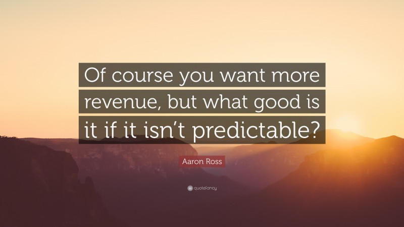 Aaron Ross Quote: “Of course you want more revenue, but what good is it if it isn’t predictable?”