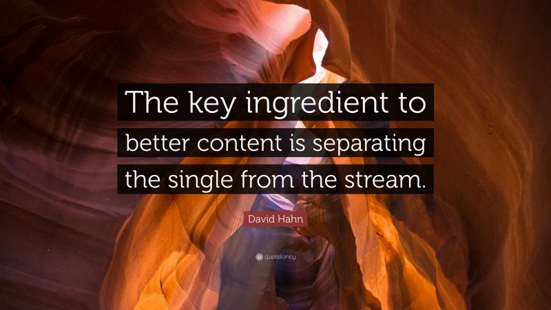 David Hahn Quote: “The key ingredient to better content is separating the single from the stream.”
