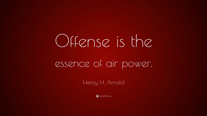 Henry H. Arnold Quote: “Offense is the essence of air power.”
