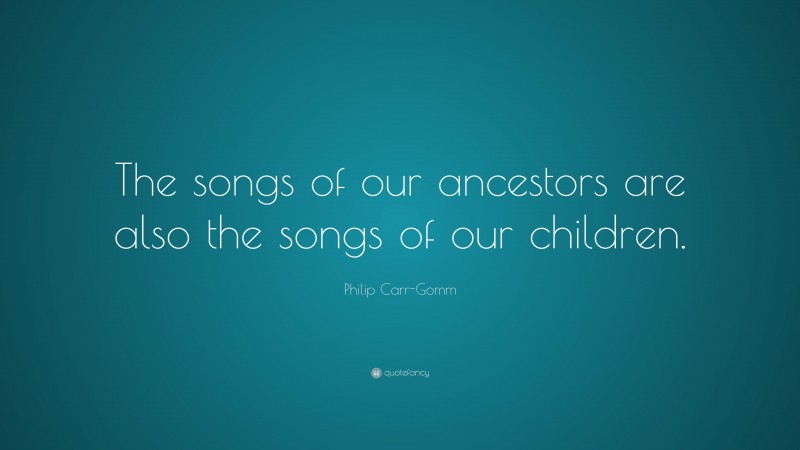 Philip Carr-Gomm Quote: “The songs of our ancestors are also the songs of our children.”