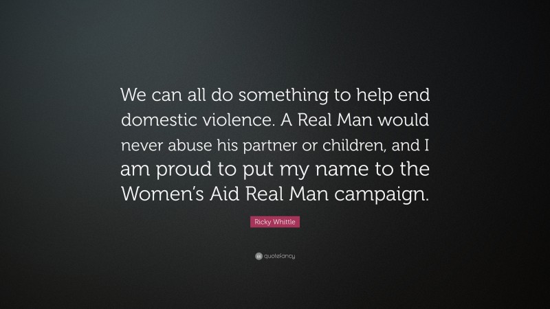 Ricky Whittle Quote: “We can all do something to help end domestic violence. A Real Man would never abuse his partner or children, and I am proud to put my name to the Women’s Aid Real Man campaign.”