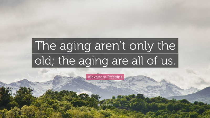 Alexandra Robbins Quote: “The aging aren’t only the old; the aging are all of us.”