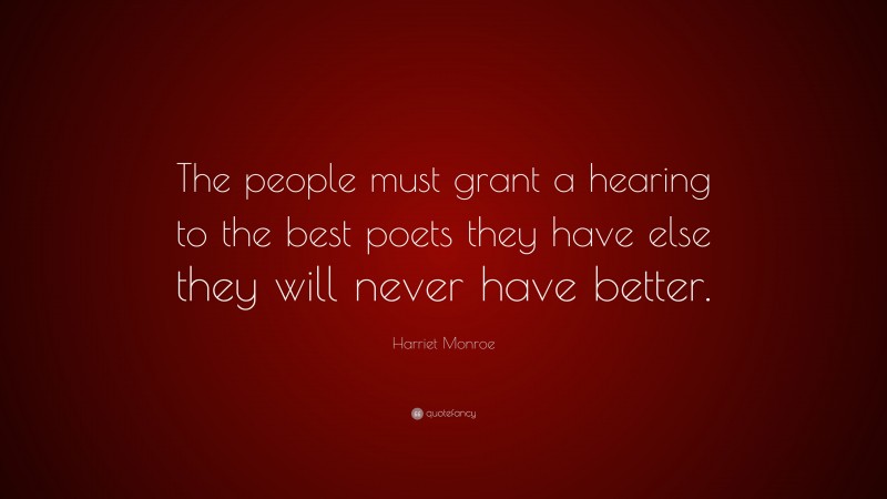 Harriet Monroe Quote: “The people must grant a hearing to the best poets they have else they will never have better.”