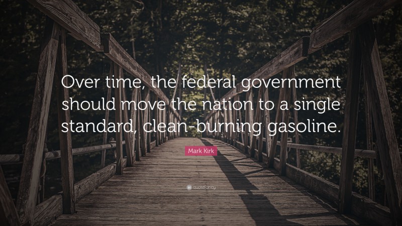 Mark Kirk Quote: “Over time, the federal government should move the nation to a single standard, clean-burning gasoline.”