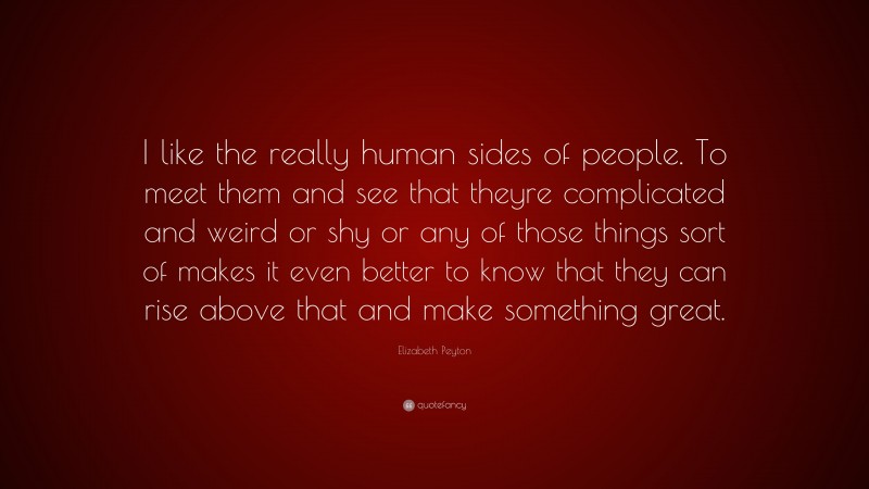 Elizabeth Peyton Quote: “I like the really human sides of people. To meet them and see that theyre complicated and weird or shy or any of those things sort of makes it even better to know that they can rise above that and make something great.”