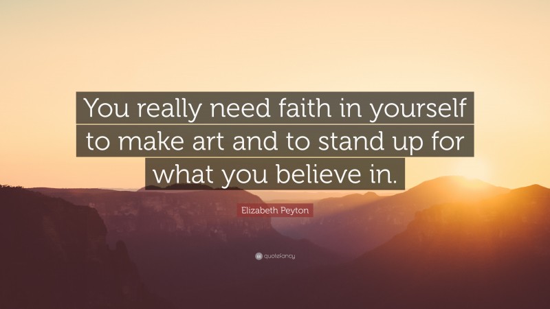 Elizabeth Peyton Quote: “You really need faith in yourself to make art and to stand up for what you believe in.”