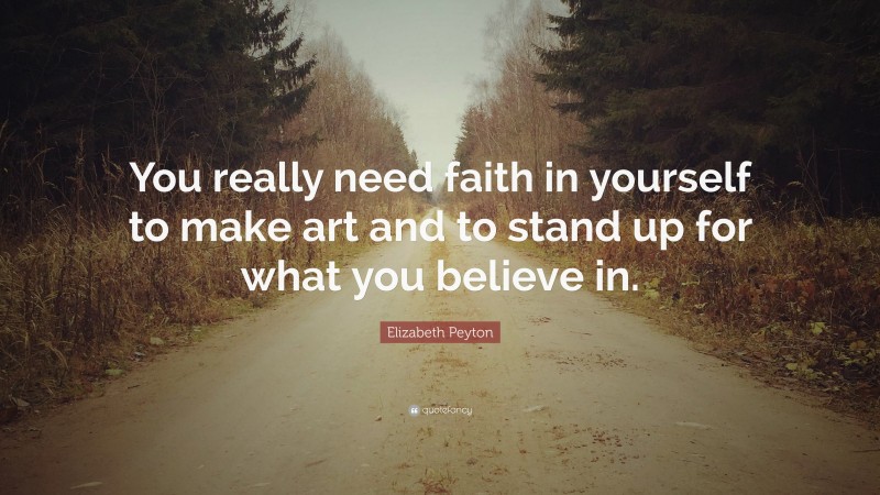 Elizabeth Peyton Quote: “You really need faith in yourself to make art and to stand up for what you believe in.”