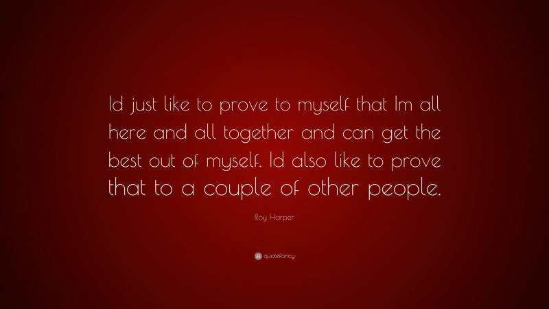 Roy Harper Quote: “Id just like to prove to myself that Im all here and all together and can get the best out of myself. Id also like to prove that to a couple of other people.”
