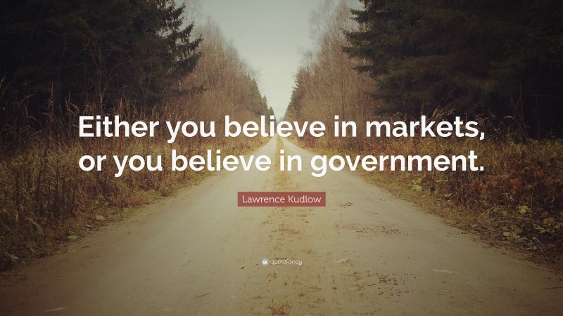 Lawrence Kudlow Quote: “Either you believe in markets, or you believe in government.”