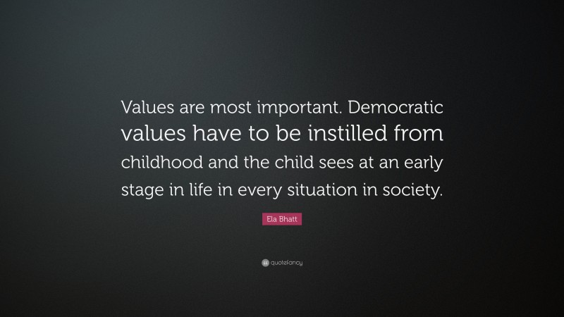 Ela Bhatt Quote: “Values are most important. Democratic values have to be instilled from childhood and the child sees at an early stage in life in every situation in society.”