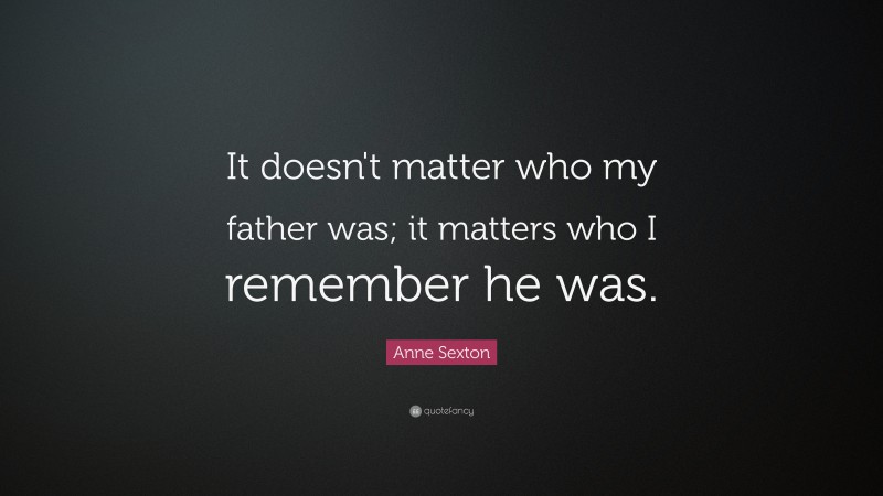 Anne Sexton Quote: “It doesn't matter who my father was; it matters who I remember he was.”