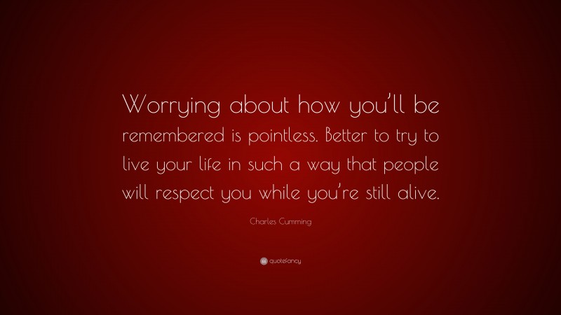 Charles Cumming Quote: “Worrying about how you’ll be remembered is pointless. Better to try to live your life in such a way that people will respect you while you’re still alive.”