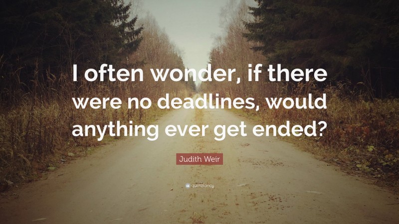 Judith Weir Quote: “I often wonder, if there were no deadlines, would anything ever get ended?”