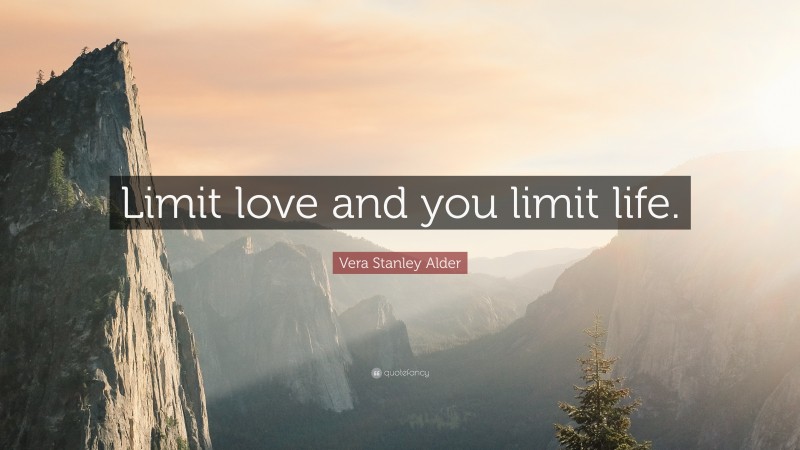 Vera Stanley Alder Quote: “Limit love and you limit life.”