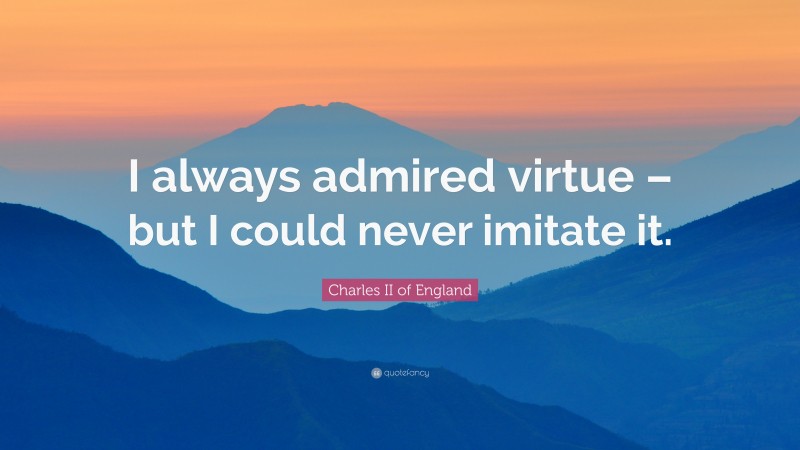 Charles II of England Quote: “I always admired virtue – but I could never imitate it.”