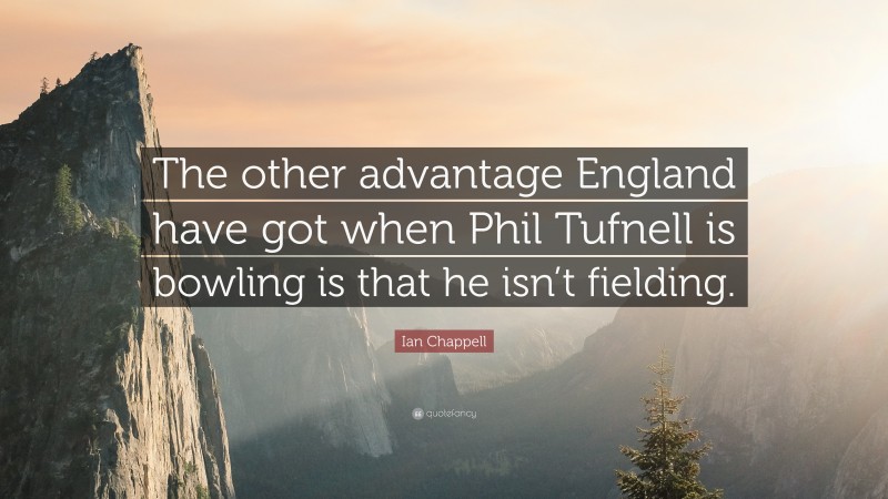 Ian Chappell Quote: “The other advantage England have got when Phil Tufnell is bowling is that he isn’t fielding.”