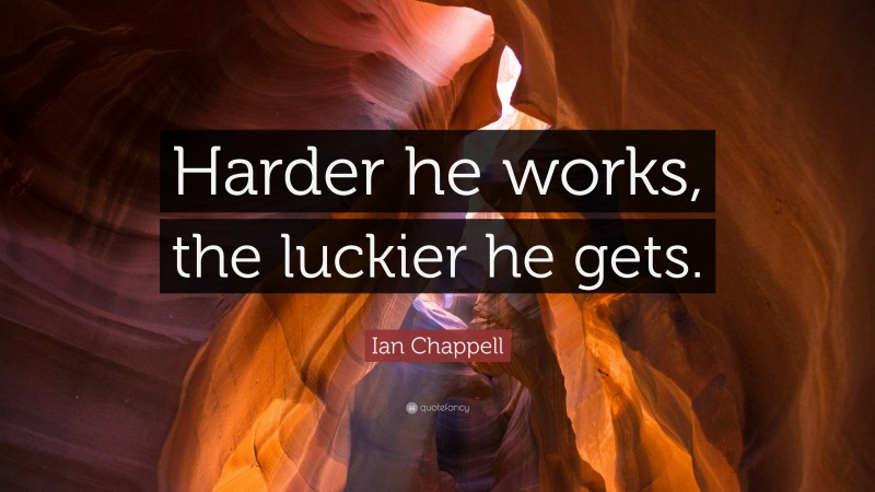 Ian Chappell Quote: “Harder he works, the luckier he gets.”