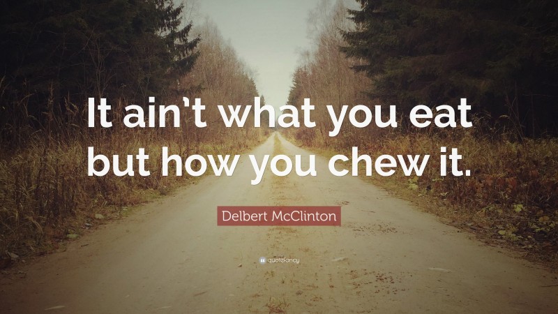 Delbert McClinton Quote: “It ain’t what you eat but how you chew it.”