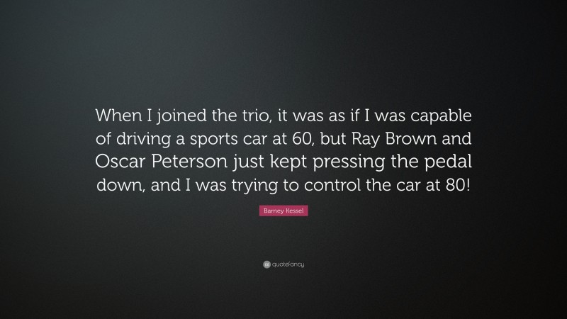 Barney Kessel Quote: “When I joined the trio, it was as if I was capable of driving a sports car at 60, but Ray Brown and Oscar Peterson just kept pressing the pedal down, and I was trying to control the car at 80!”