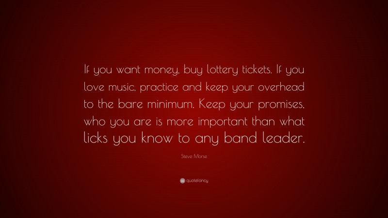 Steve Morse Quote: “If you want money, buy lottery tickets. If you love music, practice and keep your overhead to the bare minimum. Keep your promises, who you are is more important than what licks you know to any band leader.”