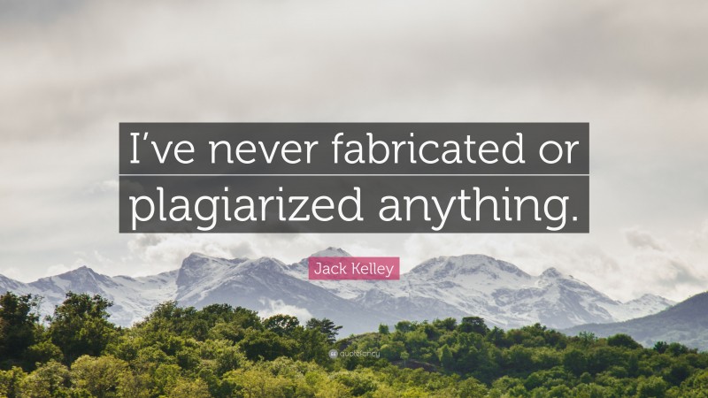 Jack Kelley Quote: “I’ve never fabricated or plagiarized anything.”